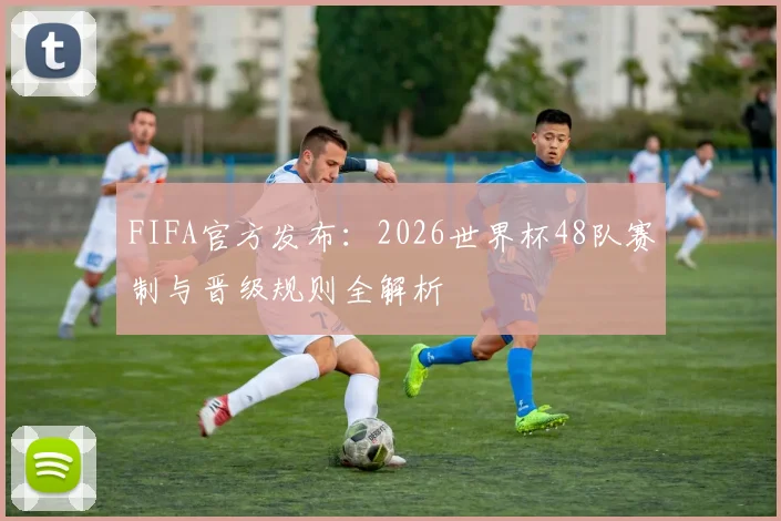 FIFA官方发布：2026世界杯48队赛制与晋级规则全解析