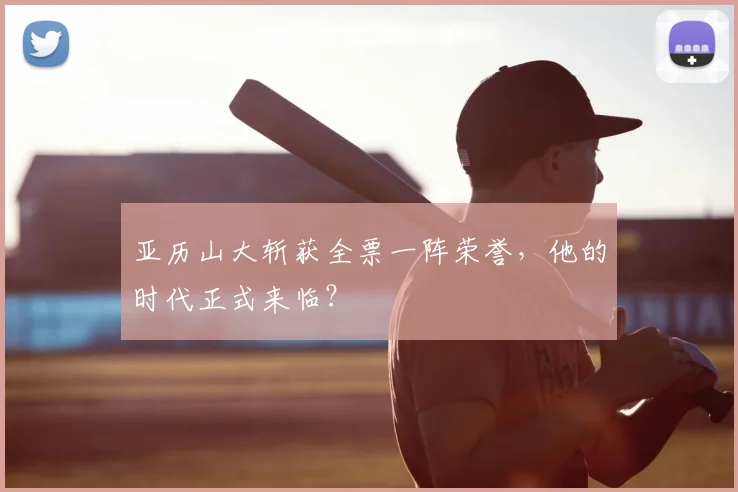 亚历山大斩获全票一阵荣誉，他的时代正式来临？