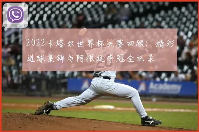2022卡塔尔世界杯决赛回顾：精彩进球集锦与阿根廷夺冠全记录