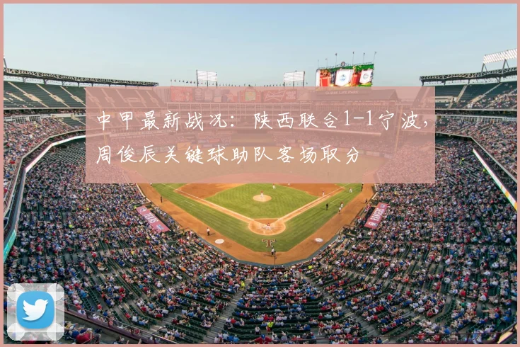 中甲最新战况：陕西联合1-1宁波，周俊辰关键球助队客场取分
