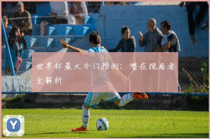 世界杯最大冷门预测：潜在搅局者全解析