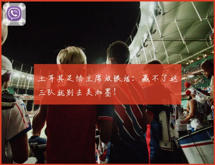 土耳其足协主席放狠话：赢不了这三队就别去美加墨！