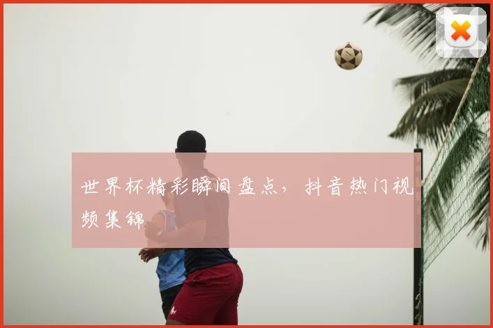 世界杯精彩瞬间盘点，抖音热门视频集锦