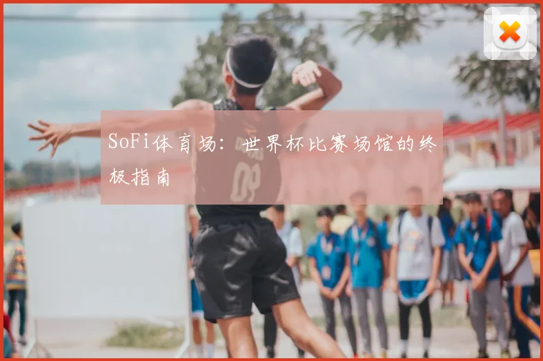SoFi体育场：世界杯比赛场馆的终极指南
