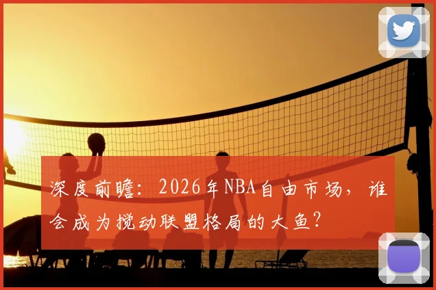深度前瞻：2026年NBA自由市场，谁会成为搅动联盟格局的大鱼？