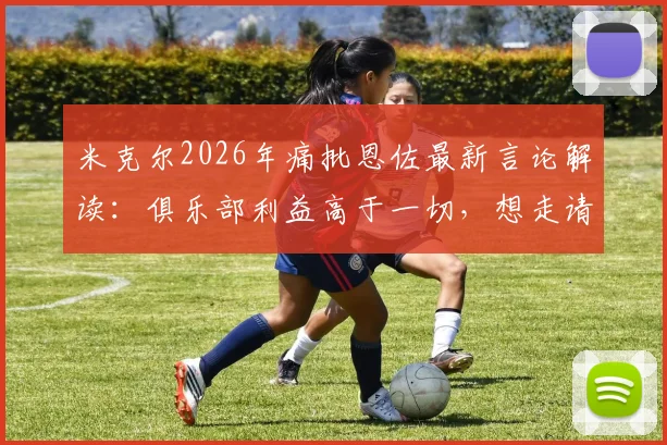 米克尔2026年痛批恩佐最新言论解读：俱乐部利益高于一切，想走请便的背后故事
