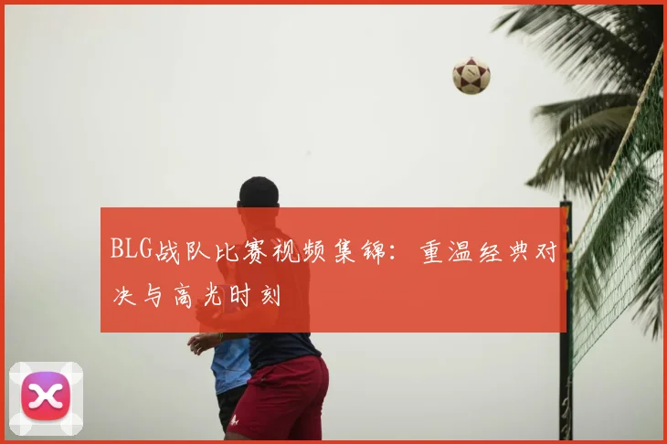 BLG战队比赛视频集锦：重温经典对决与高光时刻