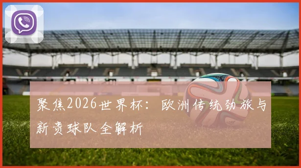 聚焦2026世界杯：欧洲传统劲旅与新贵球队全解析