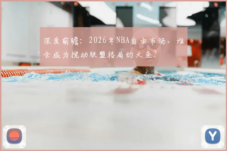 深度前瞻：2026年NBA自由市场，谁会成为搅动联盟格局的大鱼？