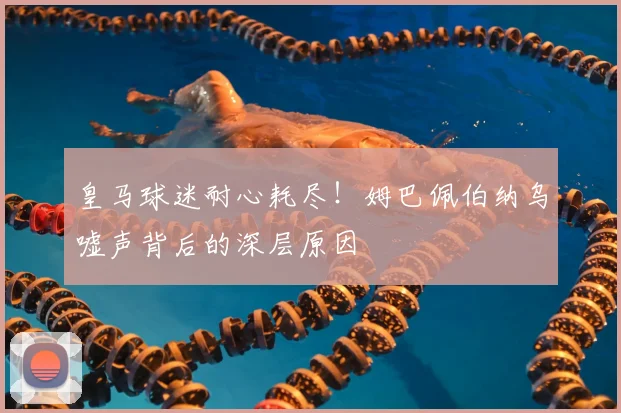 皇马球迷耐心耗尽！姆巴佩伯纳乌嘘声背后的深层原因