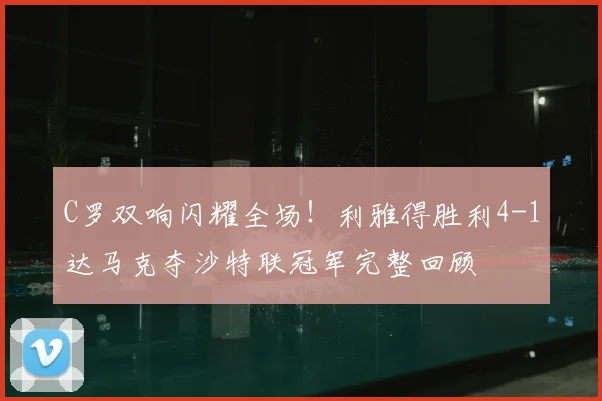 C罗双响闪耀全场！利雅得胜利4-1达马克夺沙特联冠军完整回顾