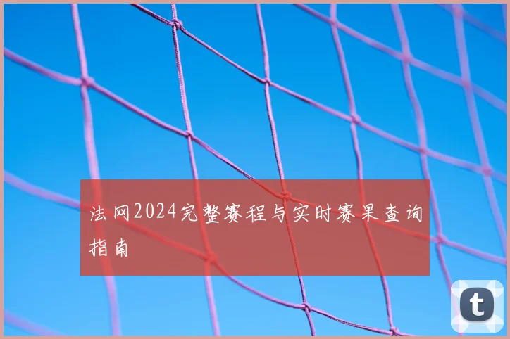 法网2024完整赛程与实时赛果查询指南