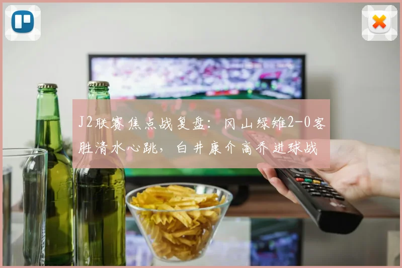 J2联赛焦点战复盘：冈山绿雉2-0客胜清水心跳，白井康介高乔进球战术解析