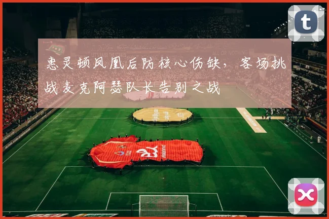 惠灵顿凤凰后防核心伤缺，客场挑战麦克阿瑟队长告别之战