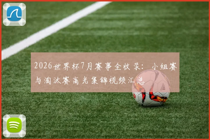 2026世界杯7月赛事全收录：小组赛与淘汰赛高光集锦视频汇总