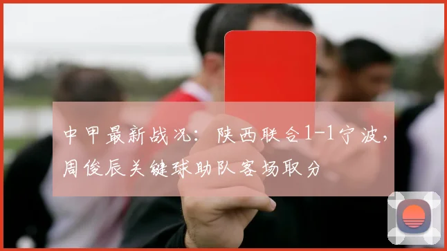 中甲最新战况：陕西联合1-1宁波，周俊辰关键球助队客场取分