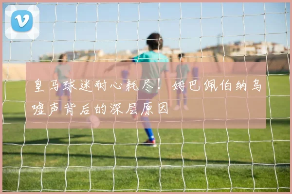皇马球迷耐心耗尽！姆巴佩伯纳乌嘘声背后的深层原因