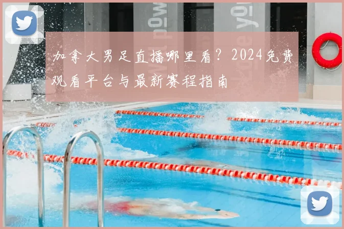 加拿大男足直播哪里看？2024免费观看平台与最新赛程指南