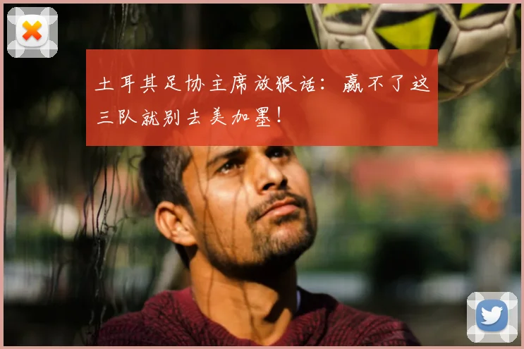 土耳其足协主席放狠话：赢不了这三队就别去美加墨！