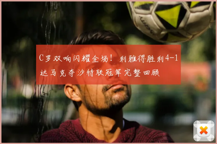 C罗双响闪耀全场！利雅得胜利4-1达马克夺沙特联冠军完整回顾