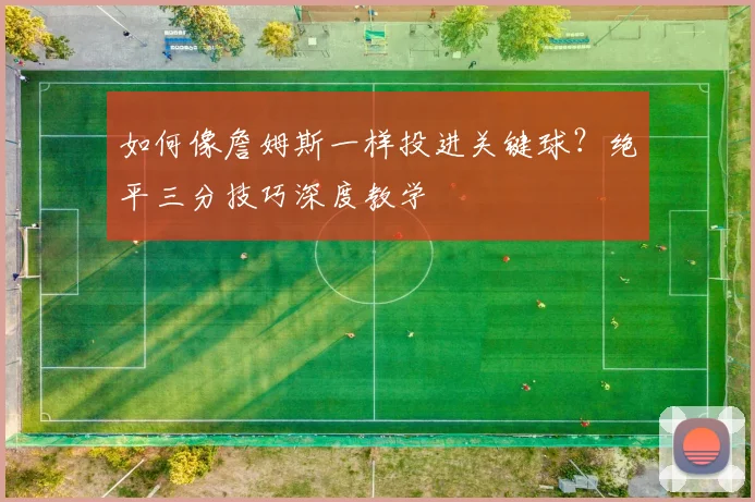 如何像詹姆斯一样投进关键球？绝平三分技巧深度教学