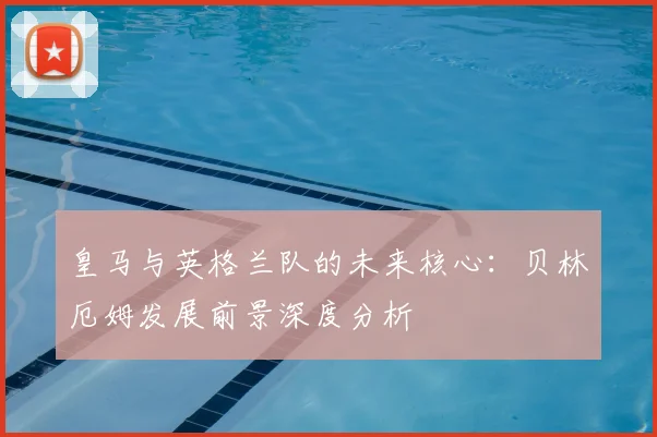 皇马与英格兰队的未来核心：贝林厄姆发展前景深度分析