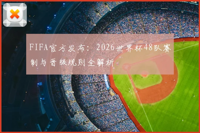FIFA官方发布：2026世界杯48队赛制与晋级规则全解析
