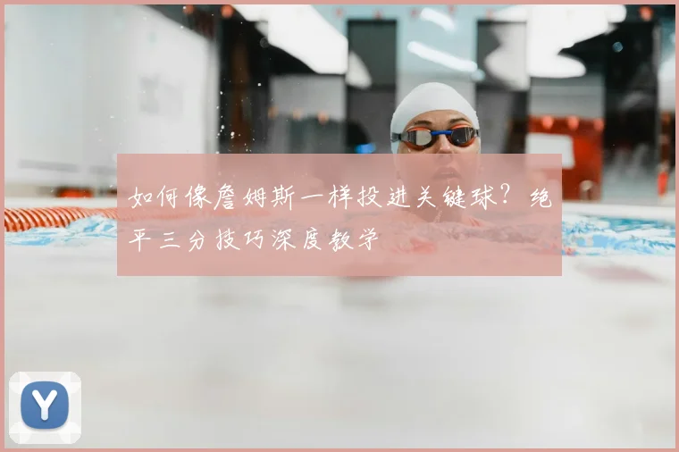 如何像詹姆斯一样投进关键球？绝平三分技巧深度教学